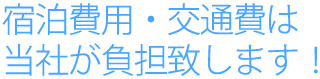 宿泊費用・交通費は当社が負担致します!